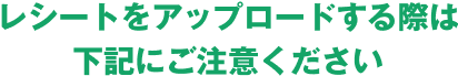 レシートをアップロードする際は下記にご注意ください