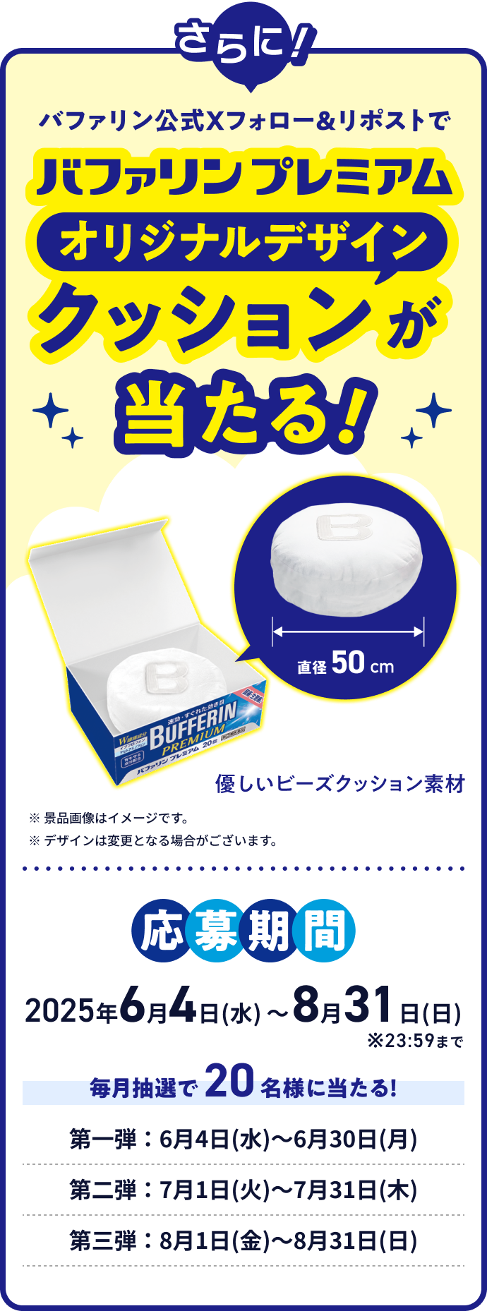 バファリン公式Xフォロー&リポストでバファリンプレミアムオリジナルデザインクッションが当たる!応募期間 2025年6月4日(水)~8月31日(月) 23:59まで。毎月抽選で20名様に当たる!第一弾 6月4日(水)~6月30日(月)、第二弾 7月1日(火)~7月31日(木)、第三弾 8月1日(金)~8月31日(日)