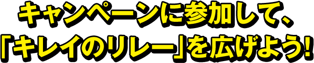 キャンペーンに参加して、「キレイのリレー」を広げよう!