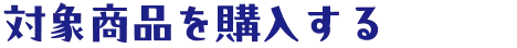 対象商品を購入する
