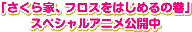 「さくら家、フロスをはじめるの巻」スペシャルアニメ公開中