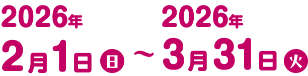 2026年2月1日（日）〜 2026年3月31日（火）