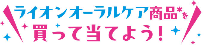 ライオンオーラルケア商品*を買って当てよう！