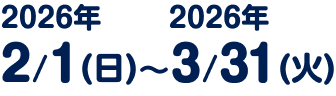 2026年2月1日（日）〜 2026年3月31日（火）