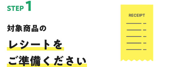 STEP1 対象商品のレシートをご準備ください