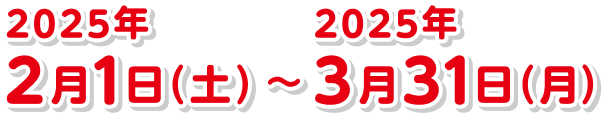 2025年2月1日（土）〜2025年3月31日（月）