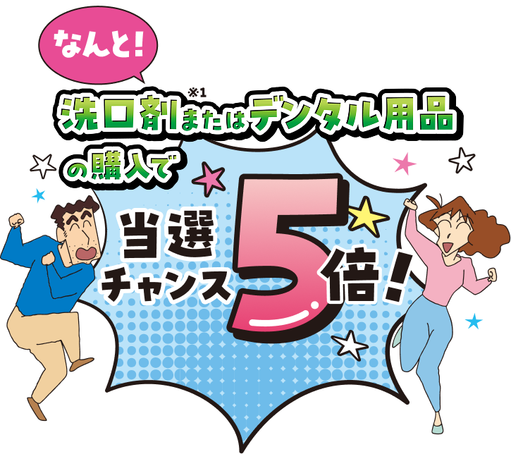 なんと！洗口剤※1またはデジタル用品の購入で当選チャンス5倍！