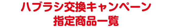 ハブラシ交換キャンペーン　指定商品一覧