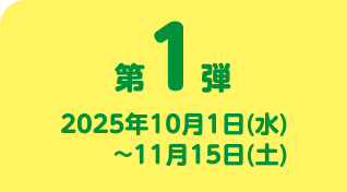 第1弾 2025年10月1日(水)~2025年11月15日(土)