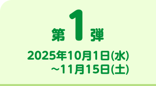 第1弾 2025年10月1日(水)~2025年11月15日(土)