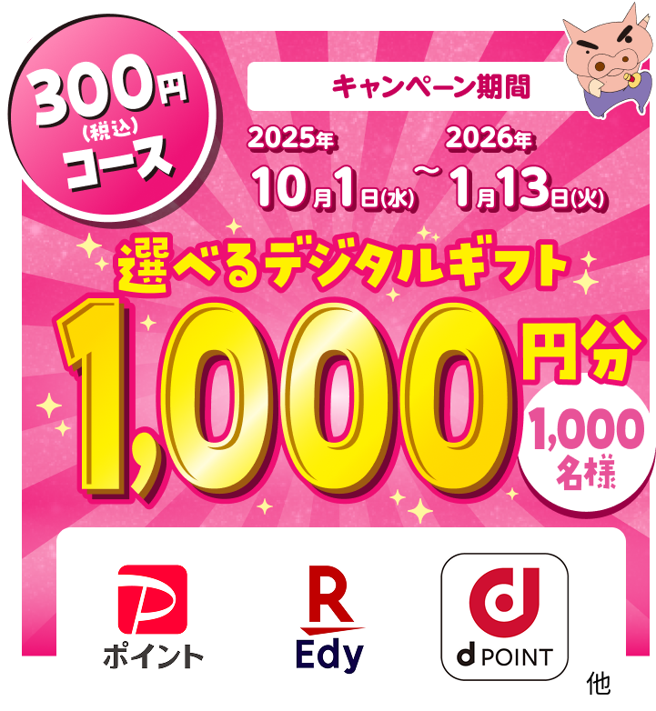 300円（税込）コース キャンペーン期間 2025年10月1日(水)~2026年1月13日(火) 選べるデジタルギフト1,000円分 1,000名様