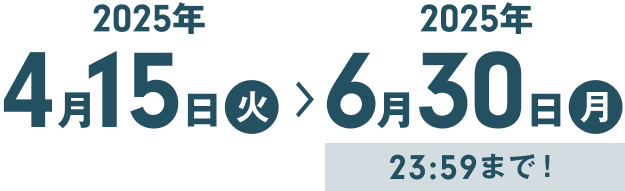 2025年4月15日火曜日から2025年6月30日月曜日 23時59分まで