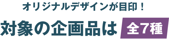 オリジナルデザインが目印！対象の企画品は全7種