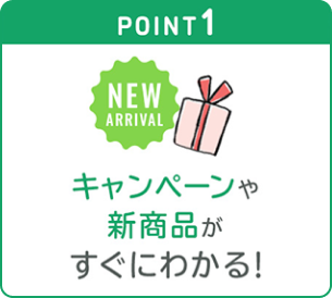 POINT1: キャンペーンや新商品がすぐにわかる！