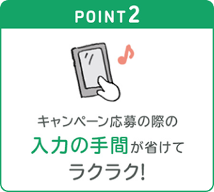 POINT2: キャンペーン応募の際の入力の手間が省けてラクラク！