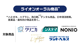 ライオンオーラル商品＊ハミガキ、ハブラシ、洗口剤、デンタル用品、口中清涼剤等。医薬品・歯科向け商品を除く。