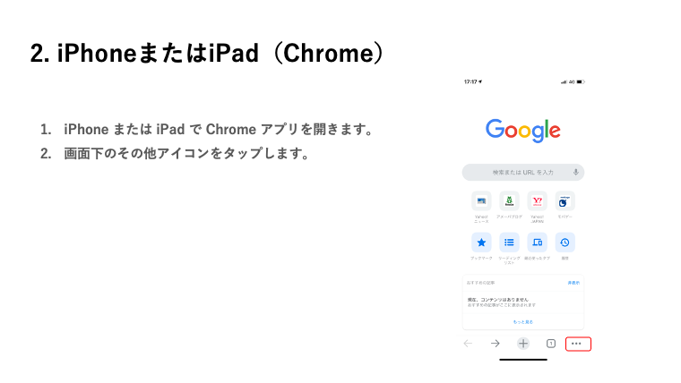 2.iPhoneまたはiPad（Chrome）1.iPhone または iPad で Chrome アプリを開きます。2.画面下のその他アイコンをタップします。